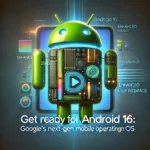 Get Ready for Android 16: Google's Next-Gen Mobile Operating System